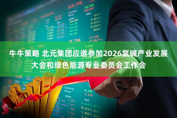 牛牛策略 北元集团应邀参加2026氯碱产业发展大会和绿色能源专业委员会工作会