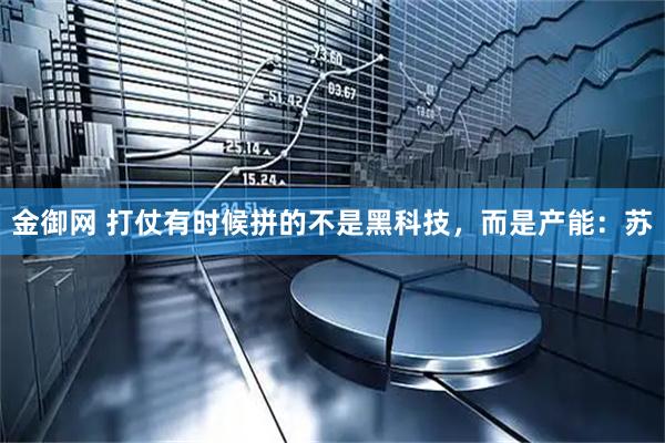 金御网 打仗有时候拼的不是黑科技，而是产能：苏