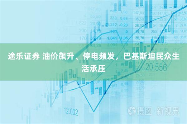 途乐证券 油价飙升、停电频发，巴基斯坦民众生活承压