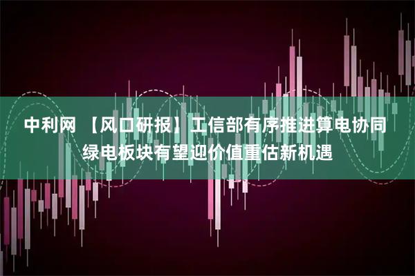中利网 【风口研报】工信部有序推进算电协同 绿电板块有望迎价值重估新机遇