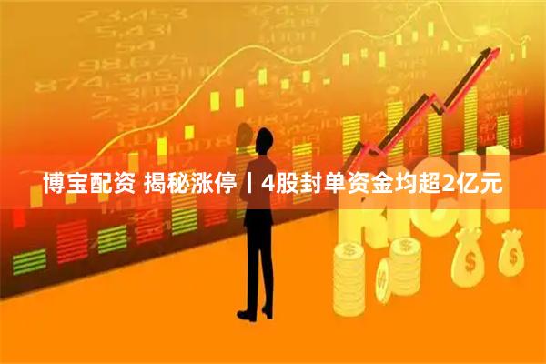 博宝配资 揭秘涨停丨4股封单资金均超2亿元