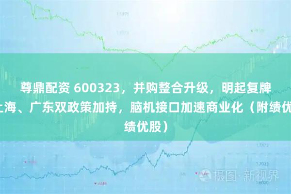 尊鼎配资 600323，并购整合升级，明起复牌！上海、广东双政策加持，脑机接口加速商业化（附绩优股）