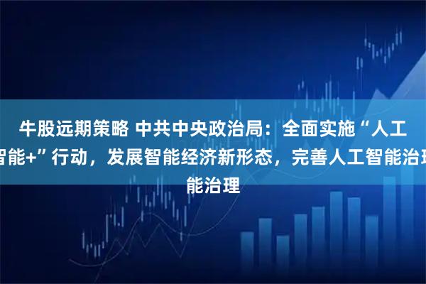 牛股远期策略 中共中央政治局：全面实施“人工智能+”行动，发展智能经济新形态，完善人工智能治理