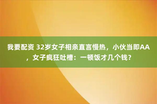 我要配资 32岁女子相亲直言慢热，小伙当即AA，女子疯狂吐槽：一顿饭才几个钱？