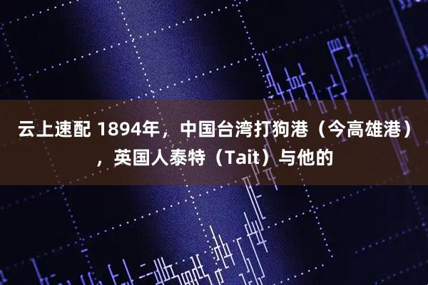 云上速配 1894年，中国台湾打狗港（今高雄港），英国人泰特（Tait）与他的