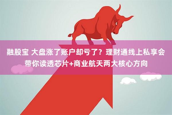 融股宝 大盘涨了账户却亏了？理财通线上私享会带你读透芯片+商业航天两大核心方向