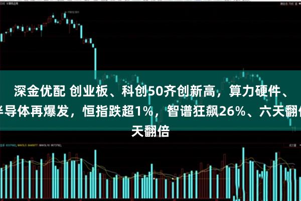 深金优配 创业板、科创50齐创新高，算力硬件、半导体再爆发，恒指跌超1%，智谱狂飙26%、六天翻倍