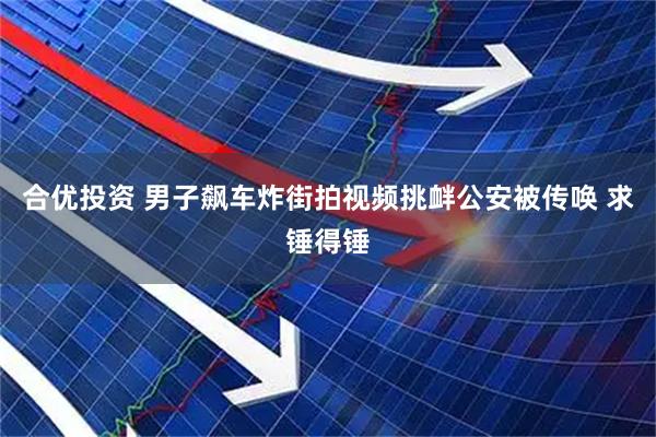 合优投资 男子飙车炸街拍视频挑衅公安被传唤 求锤得锤