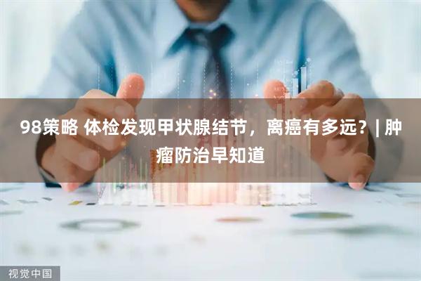 98策略 体检发现甲状腺结节，离癌有多远？| 肿瘤防治早知道
