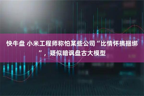 快牛盘 小米工程师称怕某些公司“比情怀搞捆绑”，疑似暗讽盘古大模型